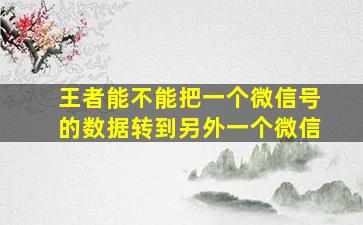 王者能不能把一个微信号的数据转到另外一个微信