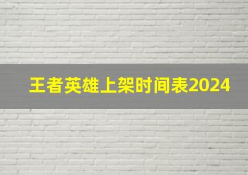 王者英雄上架时间表2024