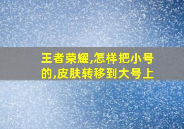 王者荣耀,怎样把小号的,皮肤转移到大号上