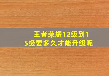 王者荣耀12级到15级要多久才能升级呢