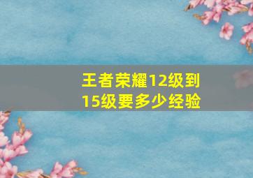 王者荣耀12级到15级要多少经验