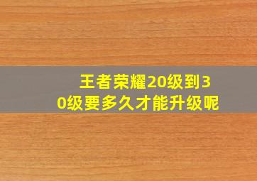 王者荣耀20级到30级要多久才能升级呢