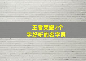 王者荣耀2个字好听的名字男