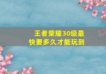 王者荣耀30级最快要多久才能玩到