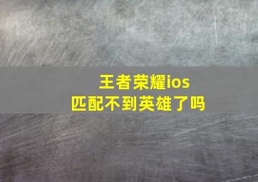 王者荣耀ios匹配不到英雄了吗