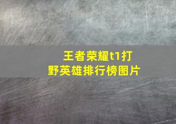 王者荣耀t1打野英雄排行榜图片