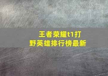 王者荣耀t1打野英雄排行榜最新