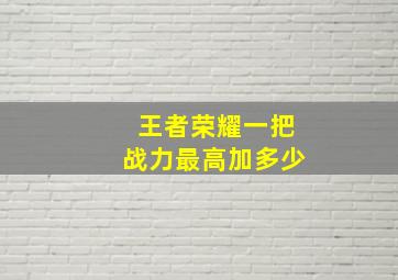 王者荣耀一把战力最高加多少