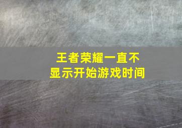 王者荣耀一直不显示开始游戏时间