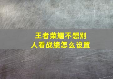 王者荣耀不想别人看战绩怎么设置