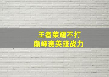 王者荣耀不打巅峰赛英雄战力