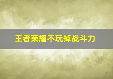 王者荣耀不玩掉战斗力