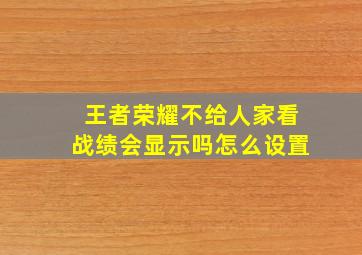 王者荣耀不给人家看战绩会显示吗怎么设置