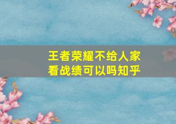 王者荣耀不给人家看战绩可以吗知乎