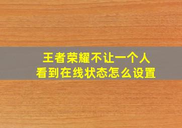 王者荣耀不让一个人看到在线状态怎么设置