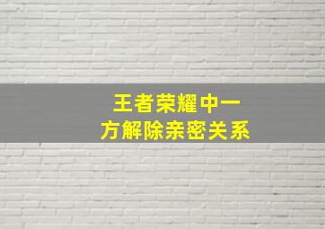 王者荣耀中一方解除亲密关系