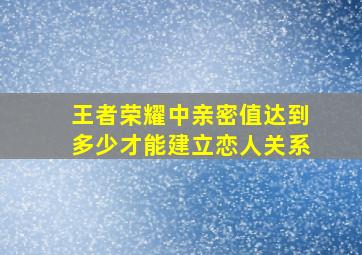 王者荣耀中亲密值达到多少才能建立恋人关系