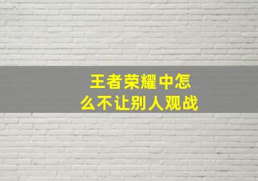 王者荣耀中怎么不让别人观战