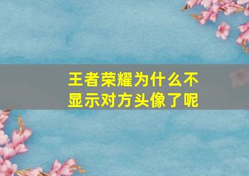 王者荣耀为什么不显示对方头像了呢