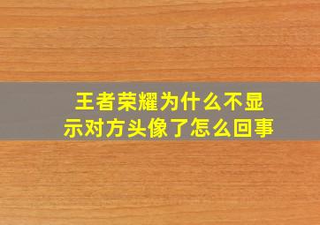 王者荣耀为什么不显示对方头像了怎么回事