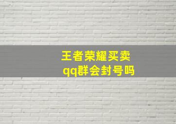 王者荣耀买卖qq群会封号吗