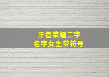 王者荣耀二字名字女生带符号