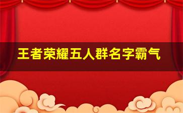 王者荣耀五人群名字霸气