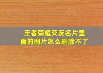 王者荣耀交友名片里面的图片怎么删除不了