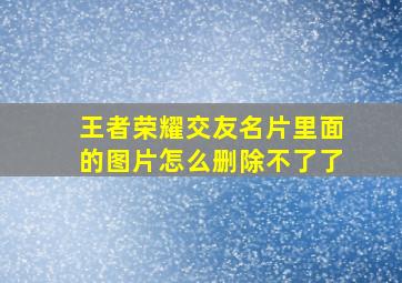 王者荣耀交友名片里面的图片怎么删除不了了