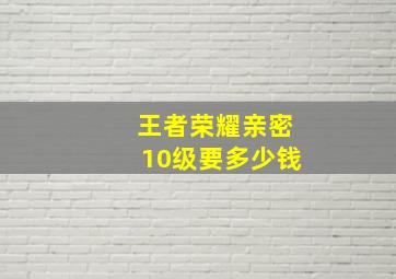 王者荣耀亲密10级要多少钱