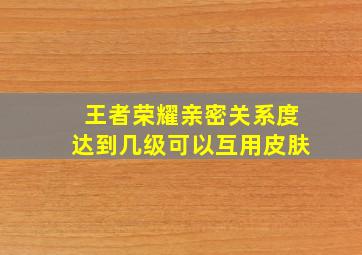 王者荣耀亲密关系度达到几级可以互用皮肤