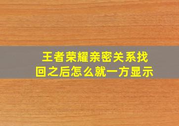 王者荣耀亲密关系找回之后怎么就一方显示