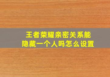 王者荣耀亲密关系能隐藏一个人吗怎么设置