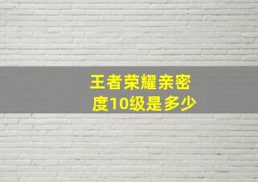 王者荣耀亲密度10级是多少