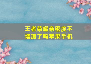 王者荣耀亲密度不增加了吗苹果手机