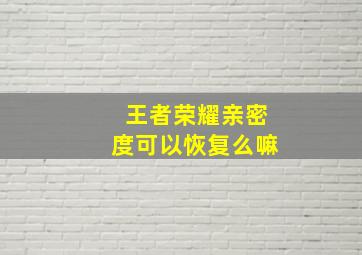 王者荣耀亲密度可以恢复么嘛