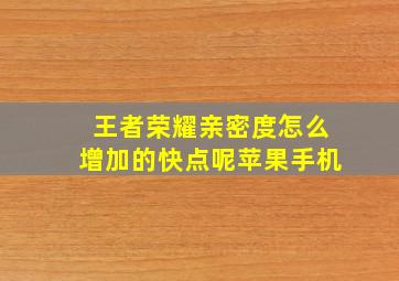 王者荣耀亲密度怎么增加的快点呢苹果手机