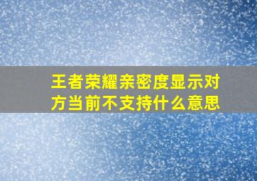 王者荣耀亲密度显示对方当前不支持什么意思