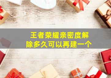 王者荣耀亲密度解除多久可以再建一个