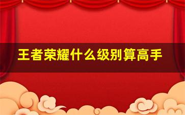 王者荣耀什么级别算高手