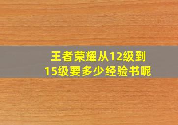 王者荣耀从12级到15级要多少经验书呢