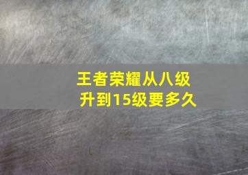 王者荣耀从八级升到15级要多久