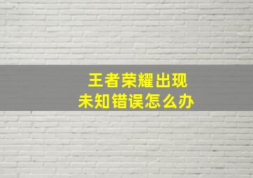 王者荣耀出现未知错误怎么办