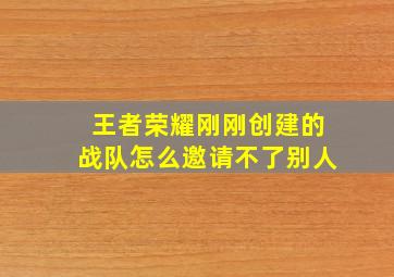 王者荣耀刚刚创建的战队怎么邀请不了别人