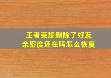 王者荣耀删除了好友亲密度还在吗怎么恢复