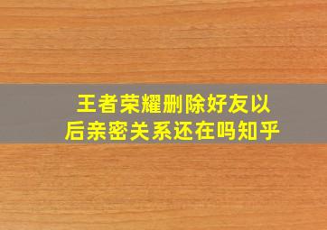 王者荣耀删除好友以后亲密关系还在吗知乎