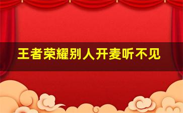 王者荣耀别人开麦听不见