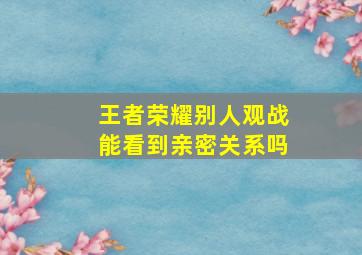 王者荣耀别人观战能看到亲密关系吗