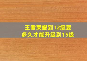 王者荣耀到12级要多久才能升级到15级