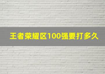 王者荣耀区100强要打多久